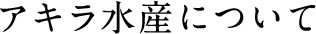 アキラ水産について